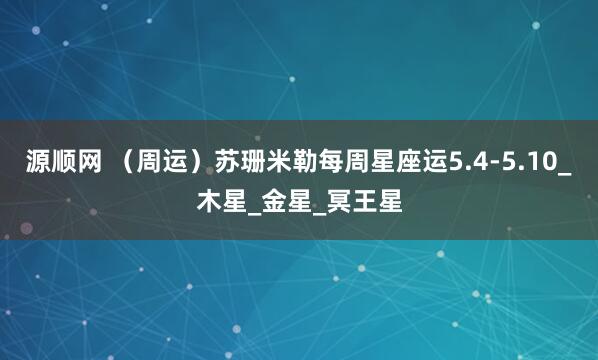 源顺网 （周运）苏珊米勒每周星座运5.4-5.10_木星_金星_冥王星