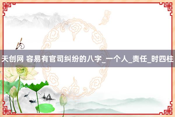 天创网 容易有官司纠纷的八字_一个人_责任_时四柱