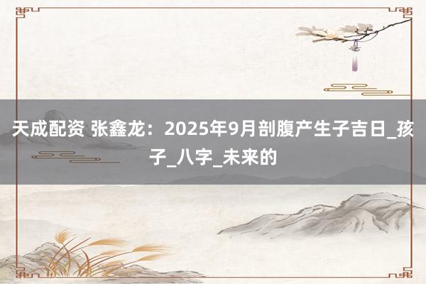 天成配资 张鑫龙：2025年9月剖腹产生子吉日_孩子_八字_未来的