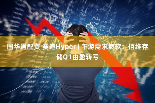 国华通配资 赛道Hyper | 下游需求疲软：佰维存储Q1由盈转亏