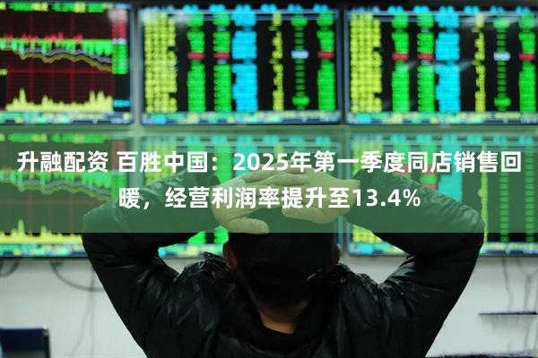升融配资 百胜中国：2025年第一季度同店销售回暖，经营利润率提升至13.4%
