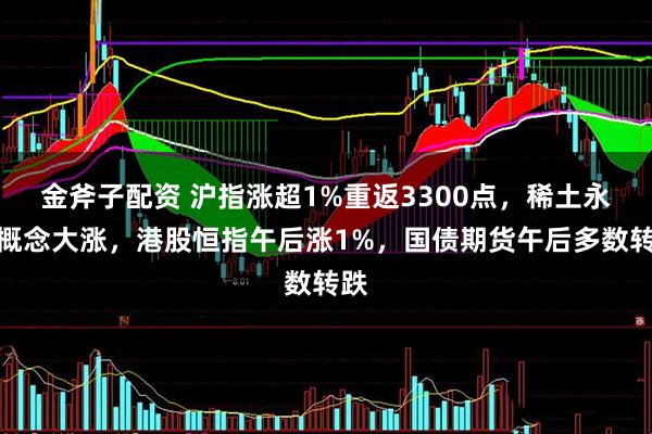 金斧子配资 沪指涨超1%重返3300点，稀土永磁概念大涨，港股恒指午后涨1%，国债期货午后多数转跌