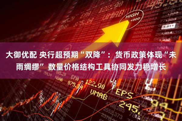 大御优配 央行超预期“双降”：货币政策体现“未雨绸缪” 数量价格结构工具协同发力稳增长