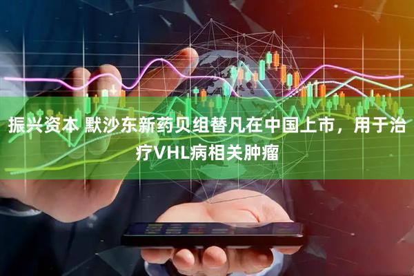 振兴资本 默沙东新药贝组替凡在中国上市，用于治疗VHL病相关肿瘤