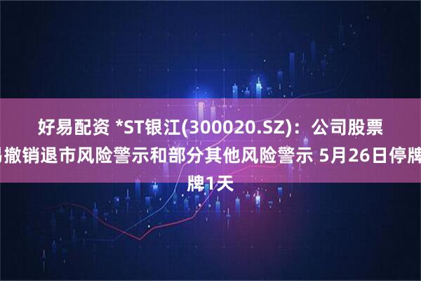 好易配资 *ST银江(300020.SZ)：公司股票交易撤销退市风险警示和部分其他风险警示 5月26日停牌1天