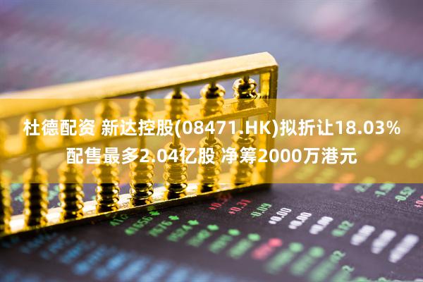 杜德配资 新达控股(08471.HK)拟折让18.03%配售最多2.04亿股 净筹2000万港元