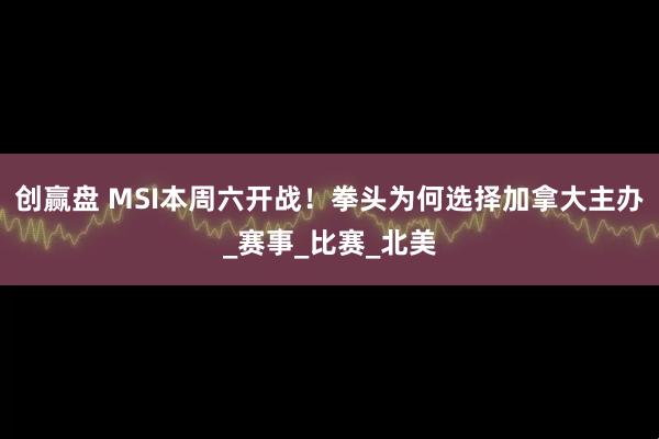 创赢盘 MSI本周六开战！拳头为何选择加拿大主办_赛事_比赛_北美