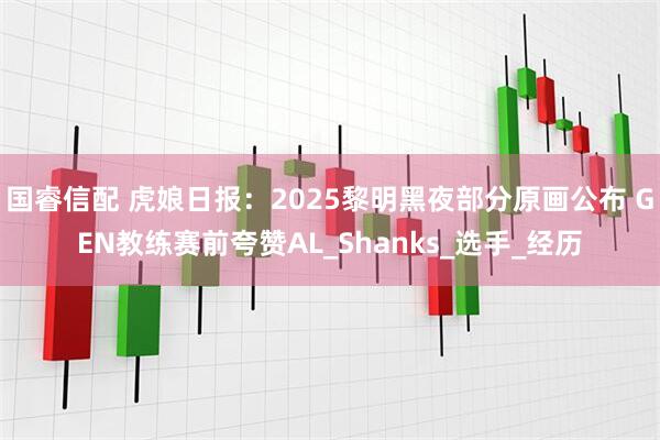 国睿信配 虎娘日报：2025黎明黑夜部分原画公布 GEN教练赛前夸赞AL_Shanks_选手_经历