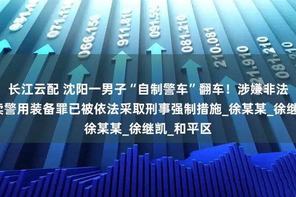 长江云配 沈阳一男子“自制警车”翻车！涉嫌非法生产、买卖警用装备罪已被依法采取刑事强制措施_徐某某_徐继凯_和平区