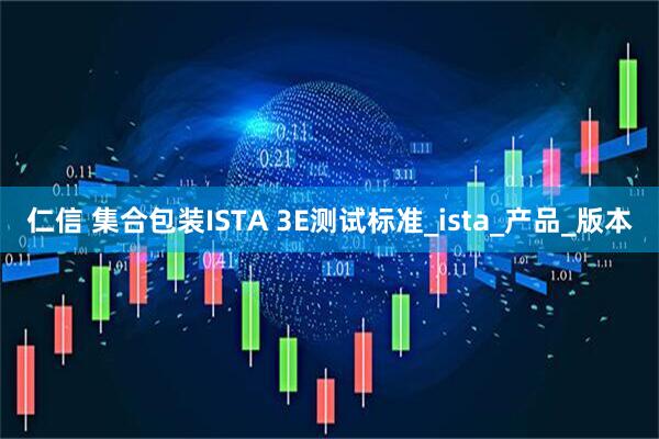 仁信 集合包装ISTA 3E测试标准_ista_产品_版本