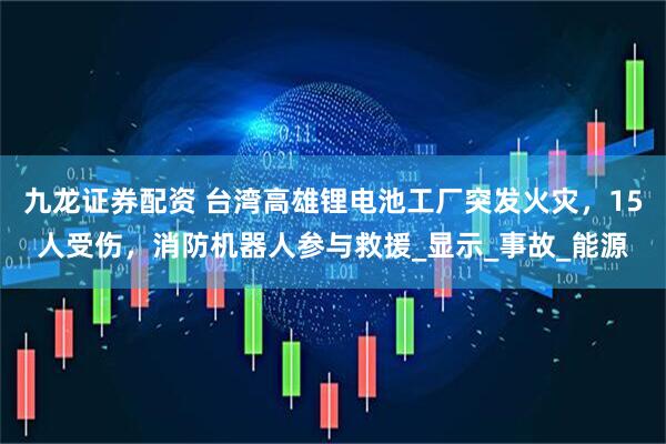 九龙证券配资 台湾高雄锂电池工厂突发火灾，15人受伤，消防机器人参与救援_显示_事故_能源