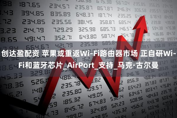创达盈配资 苹果或重返Wi-Fi路由器市场 正自研Wi-Fi和蓝牙芯片_AirPort_支持_马克·古尔曼