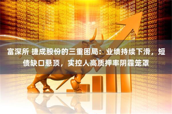 富深所 捷成股份的三重困局：业绩持续下滑，短债缺口悬顶，实控人高质押率阴霾笼罩