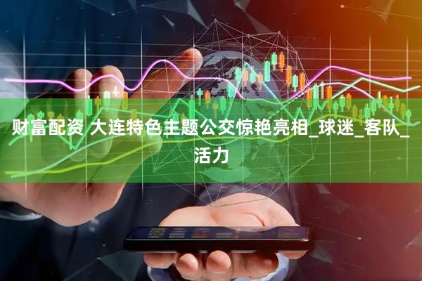 财富配资 大连特色主题公交惊艳亮相_球迷_客队_活力