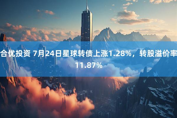 合优投资 7月24日星球转债上涨1.28%，转股溢价率11.87%