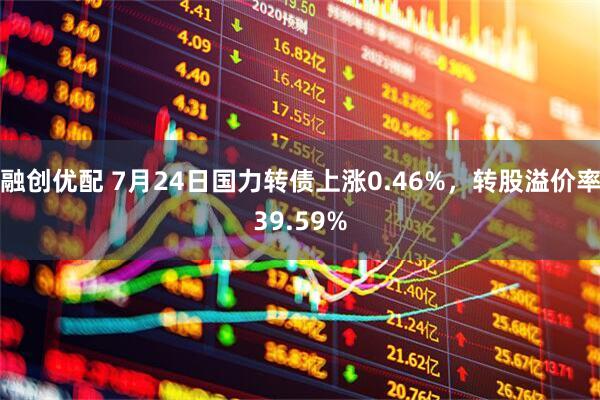 融创优配 7月24日国力转债上涨0.46%，转股溢价率39.59%