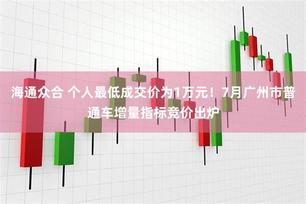 海通众合 个人最低成交价为1万元！7月广州市普通车增量指标竞价出炉