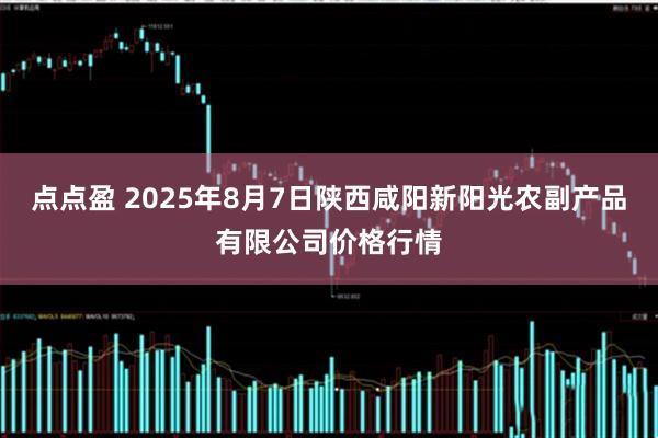 点点盈 2025年8月7日陕西咸阳新阳光农副产品有限公司价格行情