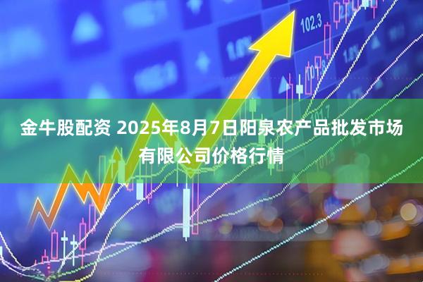 金牛股配资 2025年8月7日阳泉农产品批发市场有限公司价格行情