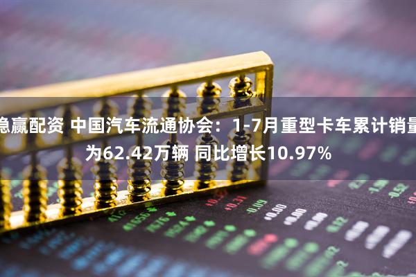 稳赢配资 中国汽车流通协会：1-7月重型卡车累计销量为62.42万辆 同比增长10.97%