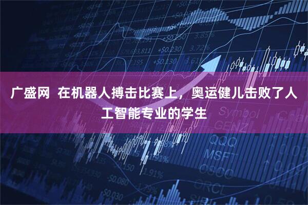 广盛网  在机器人搏击比赛上，奥运健儿击败了人工智能专业的学生