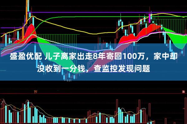 盛盈优配 儿子离家出走8年寄回100万，家中却没收到一分钱，查监控发现问题