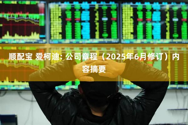 顺配宝 爱柯迪: 公司章程(2025年6月修订)内容摘要