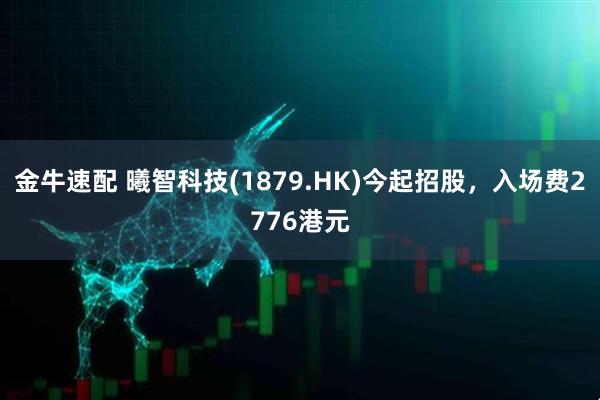 金牛速配 曦智科技(1879.HK)今起招股，入场费2776港元