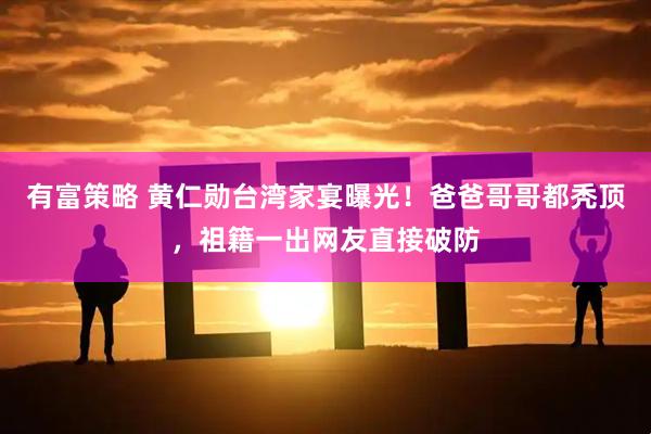 有富策略 黄仁勋台湾家宴曝光！爸爸哥哥都秃顶，祖籍一出网友直接破防